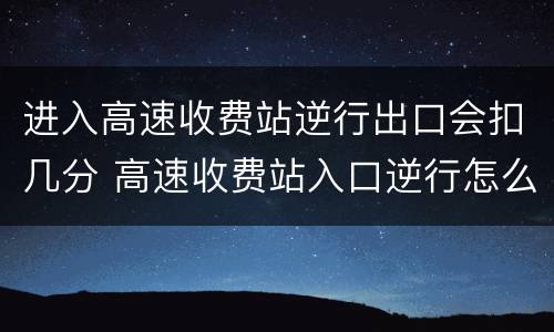 进入高速收费站逆行出口会扣几分 高速收费站入口逆行怎么处罚会不会拍照