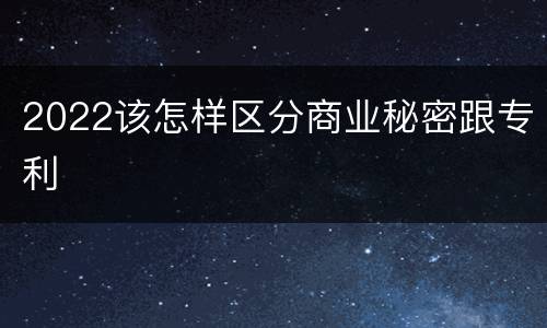 2022该怎样区分商业秘密跟专利
