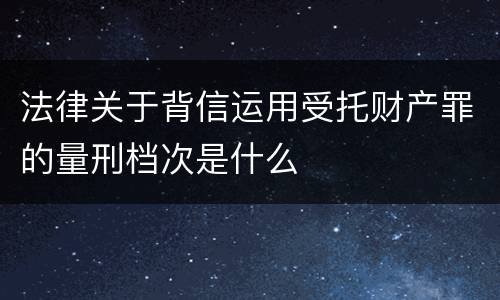 法律关于背信运用受托财产罪的量刑档次是什么