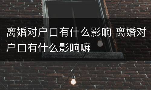 离婚对户口有什么影响 离婚对户口有什么影响嘛