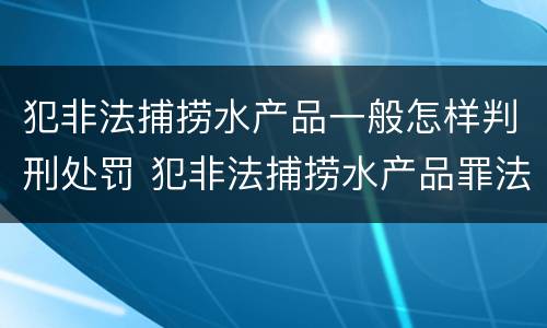犯非法捕捞水产品一般怎样判刑处罚 犯非法捕捞水产品罪法院判刑