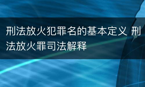 刑法放火犯罪名的基本定义 刑法放火罪司法解释