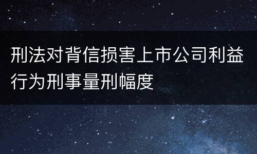 刑法对背信损害上市公司利益行为刑事量刑幅度