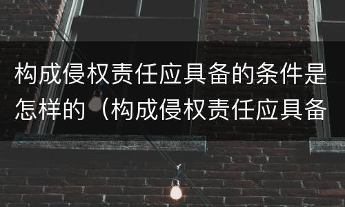 构成侵权责任应具备的条件是怎样的（构成侵权责任应具备的条件是怎样的法律）