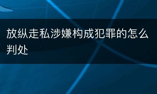 放纵走私涉嫌构成犯罪的怎么判处