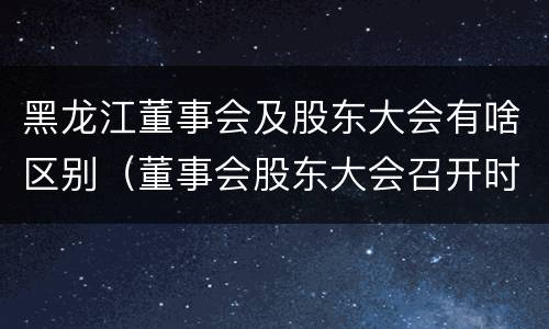 黑龙江董事会及股东大会有啥区别（董事会股东大会召开时间）