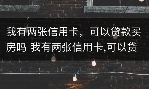 我有两张信用卡，可以贷款买房吗 我有两张信用卡,可以贷款买房吗安全吗