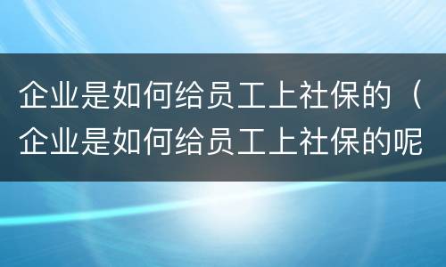 企业是如何给员工上社保的（企业是如何给员工上社保的呢）