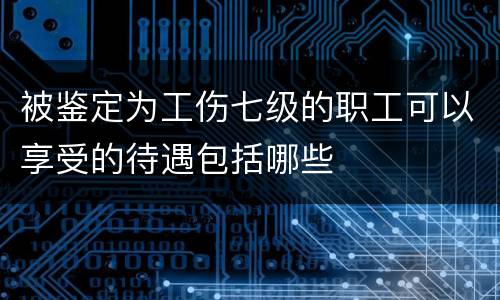 被鉴定为工伤七级的职工可以享受的待遇包括哪些