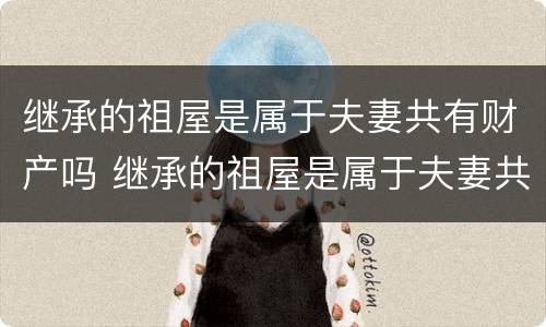 继承的祖屋是属于夫妻共有财产吗 继承的祖屋是属于夫妻共有财产吗