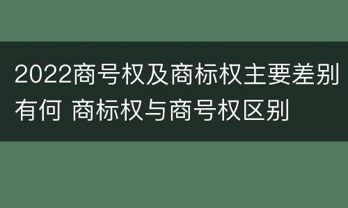 2022商号权及商标权主要差别有何 商标权与商号权区别