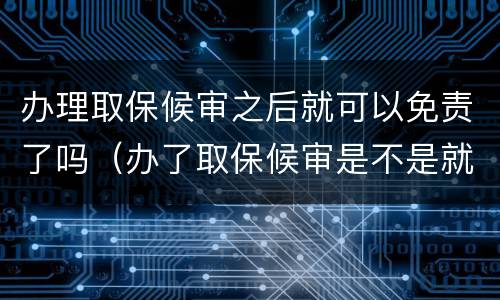 办理取保候审之后就可以免责了吗（办了取保候审是不是就没事了）