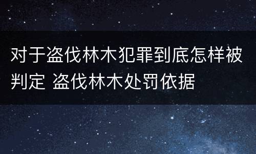 对于盗伐林木犯罪到底怎样被判定 盗伐林木处罚依据