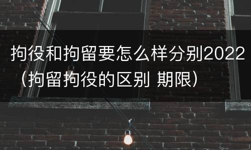 拘役和拘留要怎么样分别2022（拘留拘役的区别 期限）