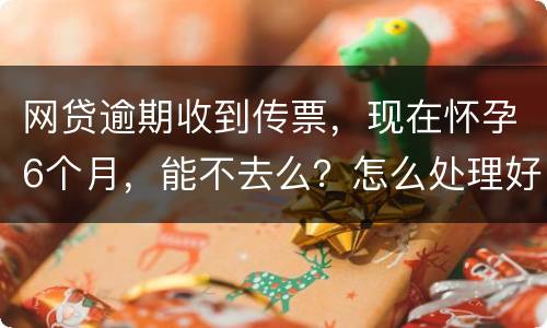 网贷逾期收到传票，现在怀孕6个月，能不去么？怎么处理好，现在也没能力还款