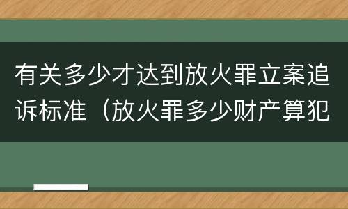 有关多少才达到放火罪立案追诉标准（放火罪多少财产算犯罪）