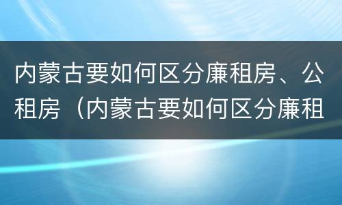内蒙古要如何区分廉租房、公租房（内蒙古要如何区分廉租房,公租房呢）