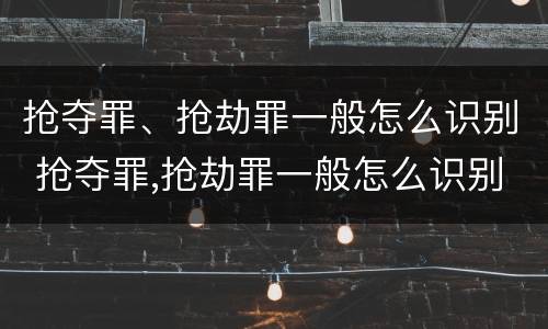 抢夺罪、抢劫罪一般怎么识别 抢夺罪,抢劫罪一般怎么识别出来