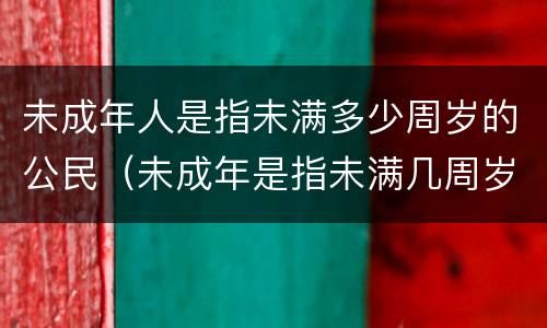 未成年人是指未满多少周岁的公民（未成年是指未满几周岁的公民）