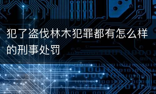 犯了盗伐林木犯罪都有怎么样的刑事处罚