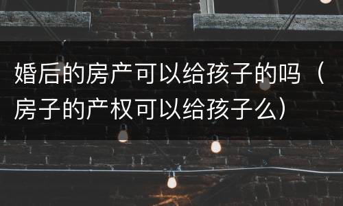 婚后的房产可以给孩子的吗（房子的产权可以给孩子么）