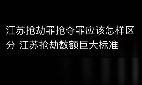 江苏抢劫罪抢夺罪应该怎样区分 江苏抢劫数额巨大标准