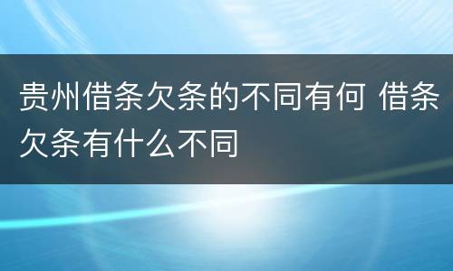 贵州借条欠条的不同有何 借条欠条有什么不同