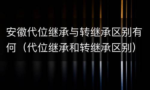 安徽代位继承与转继承区别有何（代位继承和转继承区别）