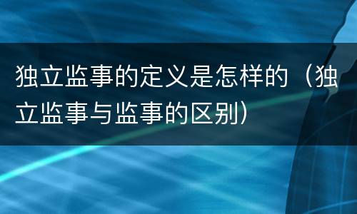 独立监事的定义是怎样的（独立监事与监事的区别）
