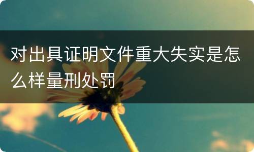 对出具证明文件重大失实是怎么样量刑处罚