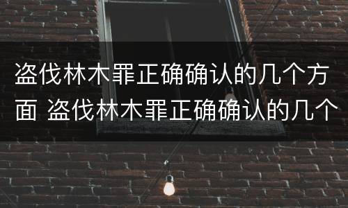 盗伐林木罪正确确认的几个方面 盗伐林木罪正确确认的几个方面是