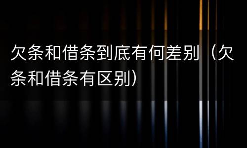 欠条和借条到底有何差别（欠条和借条有区别）