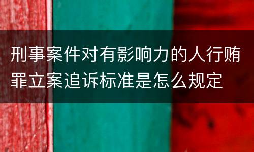 刑事案件对有影响力的人行贿罪立案追诉标准是怎么规定