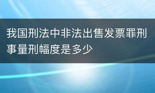 我国刑法中非法出售发票罪刑事量刑幅度是多少