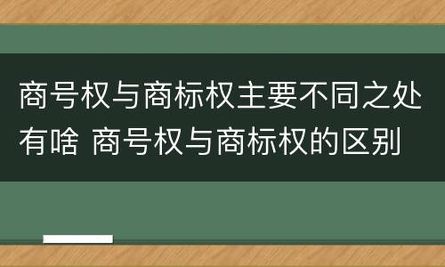 商号权与商标权主要不同之处有啥 商号权与商标权的区别