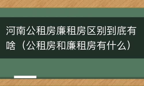 河南公租房廉租房区别到底有啥（公租房和廉租房有什么）