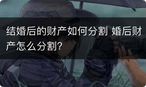 结婚后的财产如何分割 婚后财产怎么分割?
