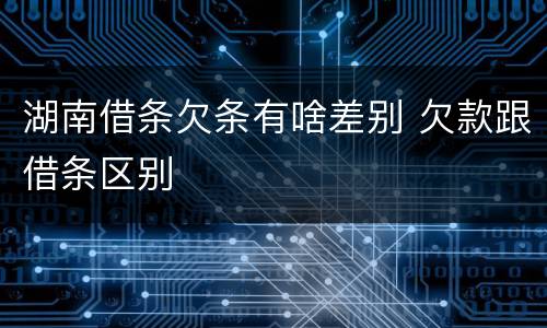 湖南借条欠条有啥差别 欠款跟借条区别