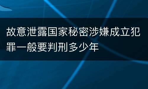 故意泄露国家秘密涉嫌成立犯罪一般要判刑多少年