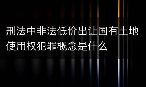 刑法中非法低价出让国有土地使用权犯罪概念是什么
