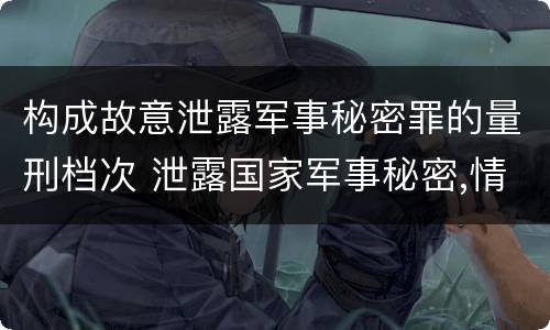 构成故意泄露军事秘密罪的量刑档次 泄露国家军事秘密,情节严重的,依照刑法