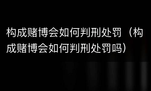 构成赌博会如何判刑处罚（构成赌博会如何判刑处罚吗）