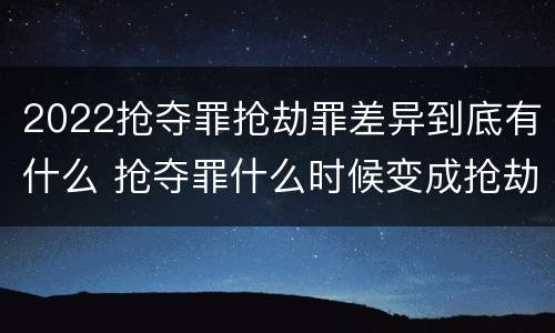 2022抢夺罪抢劫罪差异到底有什么 抢夺罪什么时候变成抢劫罪