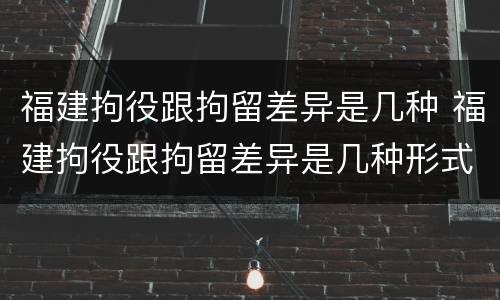 福建拘役跟拘留差异是几种 福建拘役跟拘留差异是几种形式