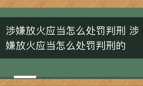 涉嫌放火应当怎么处罚判刑 涉嫌放火应当怎么处罚判刑的