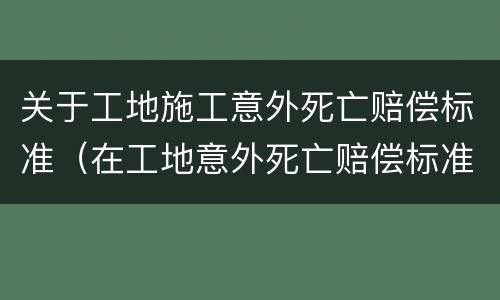 关于工地施工意外死亡赔偿标准（在工地意外死亡赔偿标准）