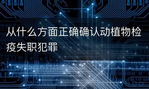 从什么方面正确确认动植物检疫失职犯罪