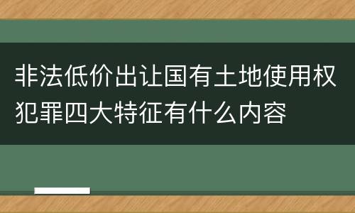 非法低价出让国有土地使用权犯罪四大特征有什么内容