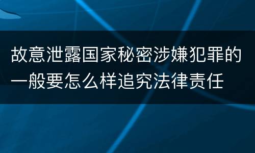 故意泄露国家秘密涉嫌犯罪的一般要怎么样追究法律责任