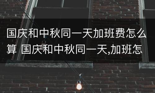 国庆和中秋同一天加班费怎么算 国庆和中秋同一天,加班怎么算